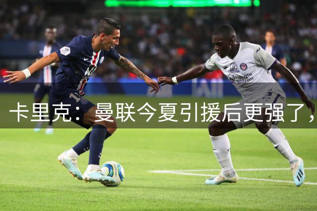 卡里克：曼联今夏引援后更强了，B费的优秀无法用语言形容