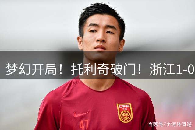 梦幻开局！托利奇破门！浙江1-0云南玉昆