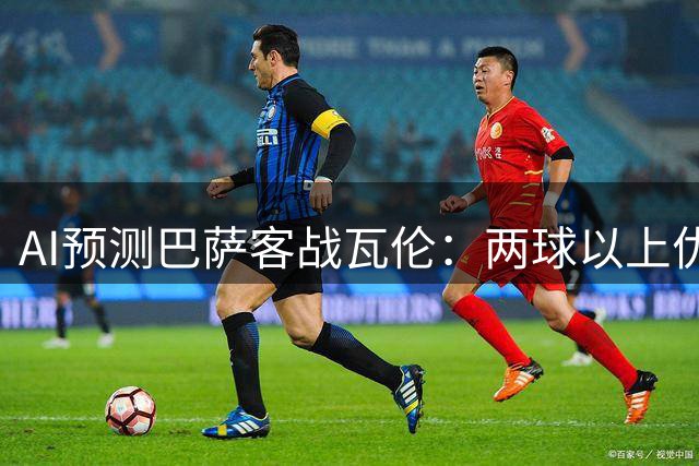 AI预测巴萨客战瓦伦：两球以上优势成共识